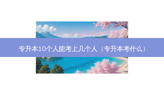 专升本10个人能考上几个人(专升本考什么)-第1张图片-天智网 专升本10个人能考上几个人(专升本考什么)-第1张图片-天智网