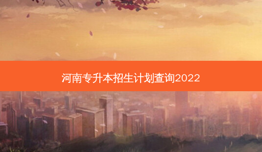 河南专升本招生计划查询2022-第1张图片-汇成专升本网
