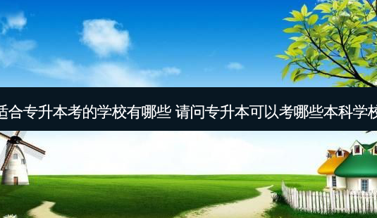 适合专升本考的学校有哪些 请问专升本可以考哪些本科学校-第1张图片-汇成专升本网