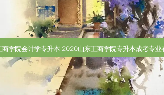 济南工商学院会计学专升本 2020山东工商学院专升本成考专业有哪些-第1张图片-天智网 济南工商学院会计学专升本 2020山东工商学院专升本成考专业有哪些-第1张图片-天智网