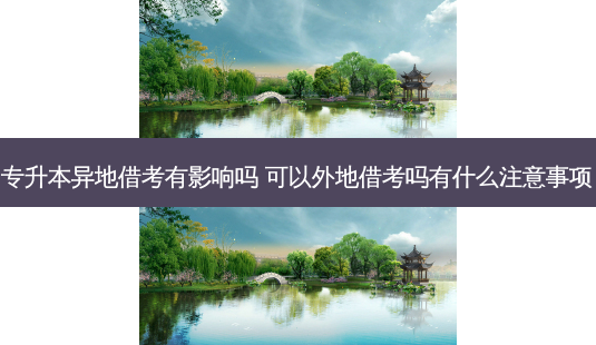 专升本异地借考有影响吗 可以外地借考吗有什么注意事项-第1张图片-天智网 专升本异地借考有影响吗 可以外地借考吗有什么注意事项-第1张图片-天智网