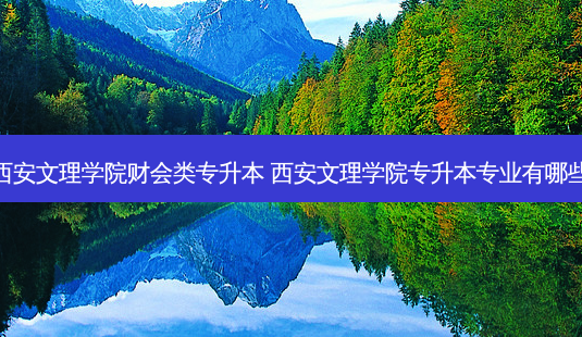 西安文理学院财会类专升本 西安文理学院专升本专业有哪些-第1张图片-天智网 西安文理学院财会类专升本 西安文理学院专升本专业有哪些-第1张图片-天智网