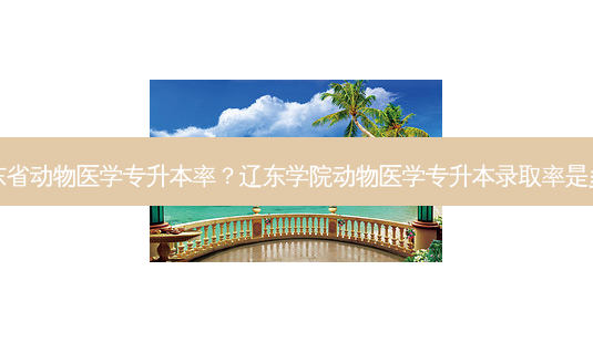 山东省动物医学专升本率?辽东学院动物医学专升本录取率是多少-第1张图片-天智网 山东省动物医学专升本率?辽东学院动物医学专升本录取率是多少-第1张图片-天智网
