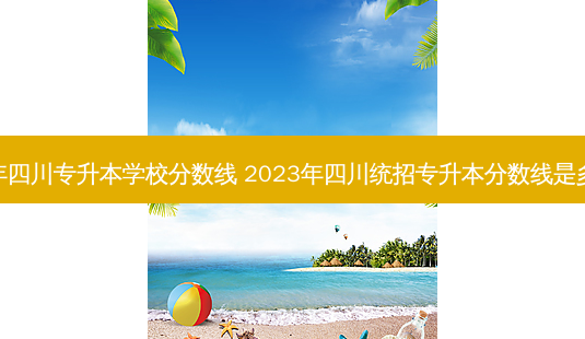 今年四川专升本学校分数线 2023年四川统招专升本分数线是多少-第1张图片-汇成专升本网