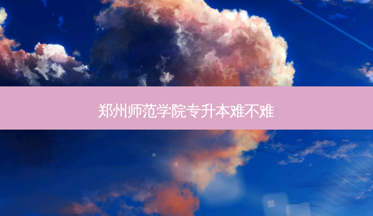 郑州师范学院专升本难不难-第1张图片-天智网 郑州师范学院专升本难不难-第1张图片-天智网