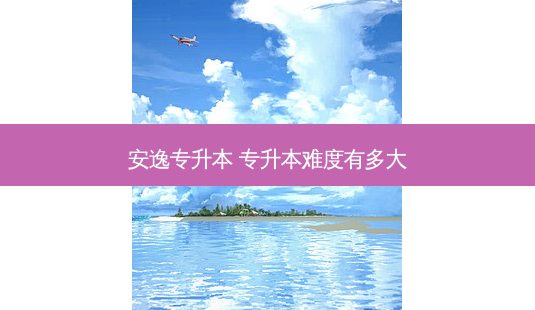 安逸专升本 专升本难度有多大-第1张图片-天智网 安逸专升本 专升本难度有多大-第1张图片-天智网