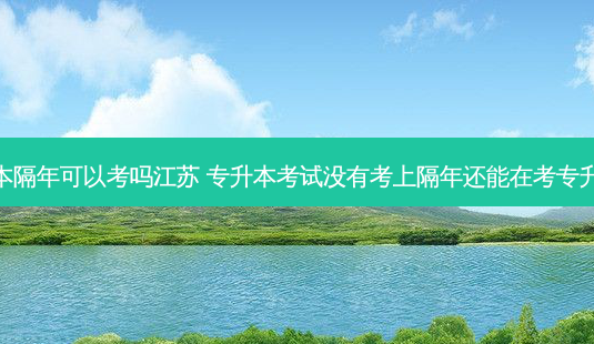 专升本隔年可以考吗江苏 专升本考试没有考上隔年还能在考专升本吗-第1张图片-天智网 专升本隔年可以考吗江苏 专升本考试没有考上隔年还能在考专升本吗-第1张图片-天智网