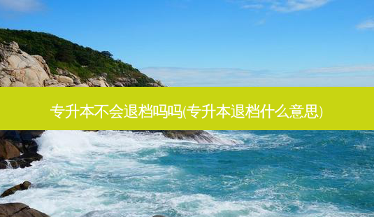 专升本不会退档吗吗(专升本退档什么意思)-第1张图片-天智网 专升本不会退档吗吗(专升本退档什么意思)-第1张图片-天智网