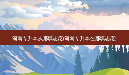 河南专升本从哪填志愿(河南专升本在哪填志愿)-第1张图片-天智网 河南专升本从哪填志愿(河南专升本在哪填志愿)-第1张图片-天智网