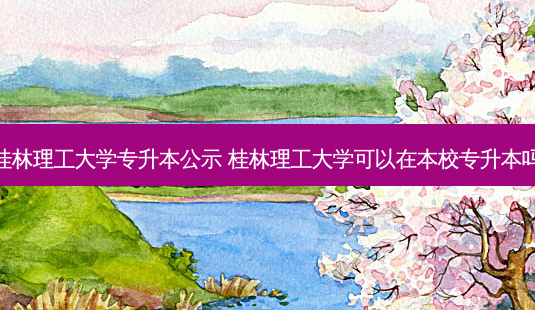 桂林理工大学专升本公示 桂林理工大学可以在本校专升本吗-第1张图片-天智网 桂林理工大学专升本公示 桂林理工大学可以在本校专升本吗-第1张图片-天智网