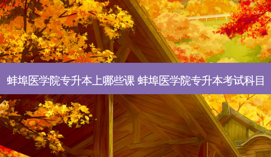 蚌埠医学院专升本上哪些课 蚌埠医学院专升本考试科目-第1张图片-天智网 蚌埠医学院专升本上哪些课 蚌埠医学院专升本考试科目-第1张图片-天智网