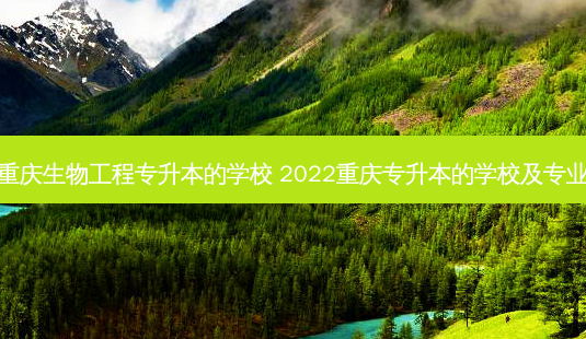 重庆生物工程专升本的学校 2022重庆专升本的学校及专业-第1张图片-汇成专升本网