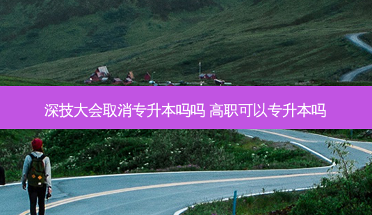 深技大会取消专升本吗吗 高职可以专升本吗-第1张图片-天智网 深技大会取消专升本吗吗 高职可以专升本吗-第1张图片-天智网