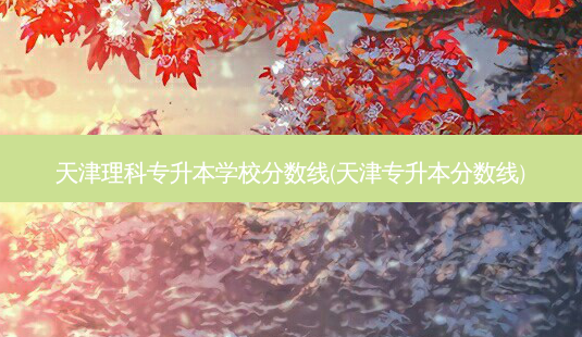 天津理科专升本学校分数线(天津专升本分数线)-第1张图片-天智网 天津理科专升本学校分数线(天津专升本分数线)-第1张图片-天智网