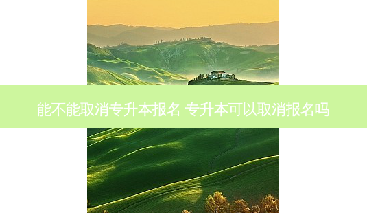 能不能取消专升本报名 专升本可以取消报名吗-第1张图片-天智网 能不能取消专升本报名 专升本可以取消报名吗-第1张图片-天智网
