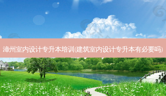 漳州室内设计专升本培训(建筑室内设计专升本有必要吗)-第1张图片-天智网 漳州室内设计专升本培训(建筑室内设计专升本有必要吗)-第1张图片-天智网