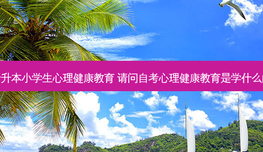 专升本小学生心理健康教育 请问自考心理健康教育是学什么的-第1张图片-天智网 专升本小学生心理健康教育 请问自考心理健康教育是学什么的-第1张图片-天智网