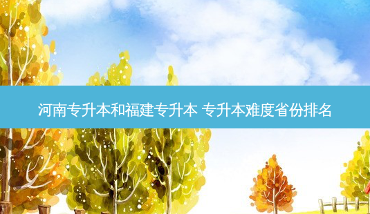 河南专升本和福建专升本 专升本难度省份排名-第1张图片-天智网 河南专升本和福建专升本 专升本难度省份排名-第1张图片-天智网