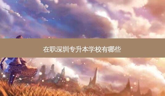 在职深圳专升本学校有哪些-第1张图片-天智网 在职深圳专升本学校有哪些-第1张图片-天智网