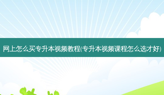 网上怎么买专升本视频教程(专升本视频课程怎么选才好)-第1张图片-天智网 网上怎么买专升本视频教程(专升本视频课程怎么选才好)-第1张图片-天智网