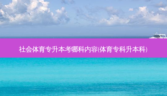 社会体育专升本考哪科内容(体育专科升本科)-第1张图片-汇成专升本网