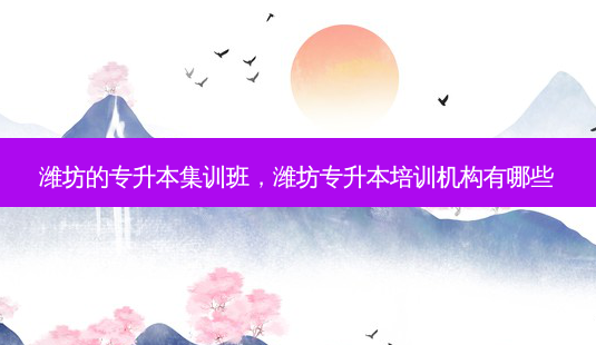 潍坊的专升本集训班,潍坊专升本培训机构有哪些-第1张图片-天智网 潍坊的专升本集训班,潍坊专升本培训机构有哪些-第1张图片-天智网