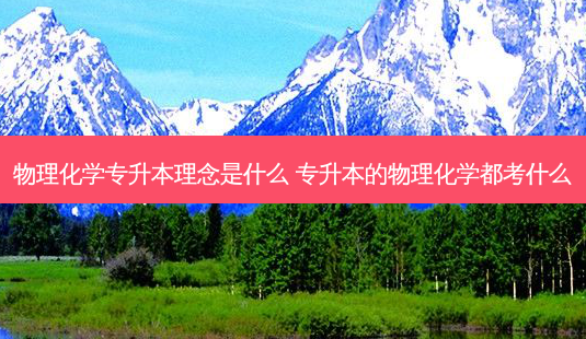 物理化学专升本理念是什么 专升本的物理化学都考什么-第1张图片-天智网 物理化学专升本理念是什么 专升本的物理化学都考什么-第1张图片-天智网