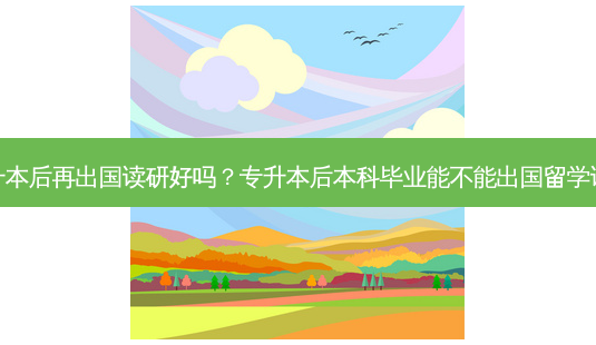 专升本后再出国读研好吗?专升本后本科毕业能不能出国留学读研-第1张图片-天智网 专升本后再出国读研好吗?专升本后本科毕业能不能出国留学读研-第1张图片-天智网