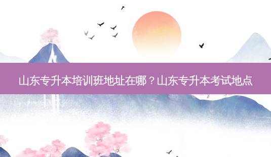 山东专升本培训班地址在哪?山东专升本考试地点-第1张图片-天智网 山东专升本培训班地址在哪?山东专升本考试地点-第1张图片-天智网