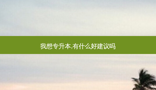 我想专升本,有什么好建议吗-第1张图片-天智网 我想专升本,有什么好建议吗-第1张图片-天智网
