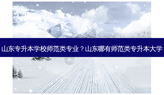 山东专升本学校师范类专业?山东哪有师范类专升本大学-第1张图片-天智网 山东专升本学校师范类专业?山东哪有师范类专升本大学-第1张图片-天智网