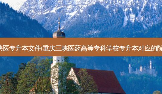 三峡医专升本文件(重庆三峡医药高等专科学校专升本对应的院校)-第1张图片-天智网 三峡医专升本文件(重庆三峡医药高等专科学校专升本对应的院校)-第1张图片-天智网