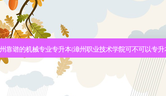 漳州靠谱的机械专业专升本(漳州职业技术学院可不可以专升本)-第1张图片-天智网 漳州靠谱的机械专业专升本(漳州职业技术学院可不可以专升本)-第1张图片-天智网