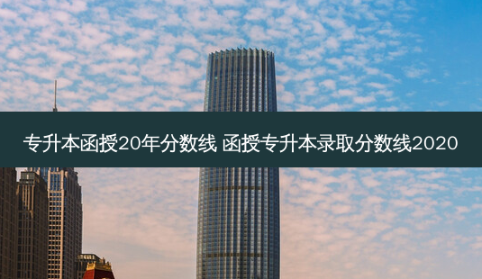 专升本函授20年分数线 函授专升本录取分数线2020-第1张图片-汇成专升本网