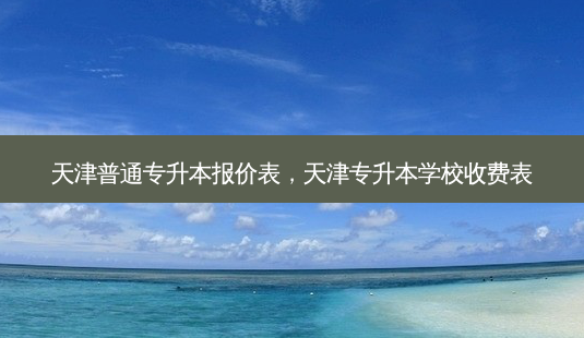 天津普通专升本报价表,天津专升本学校收费表-第1张图片-天智网 天津普通专升本报价表,天津专升本学校收费表-第1张图片-天智网