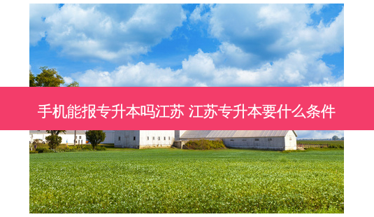 手机能报专升本吗江苏 江苏专升本要什么条件-第1张图片-天智网 手机能报专升本吗江苏 江苏专升本要什么条件-第1张图片-天智网