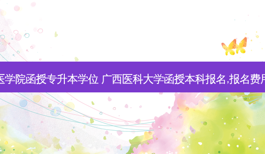 广西医学院函授专升本学位 广西医科大学函授本科报名,报名费用多少-第1张图片-汇成专升本网