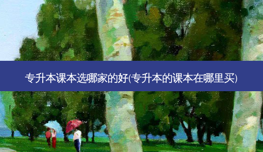 专升本课本选哪家的好(专升本的课本在哪里买)-第1张图片-天智网 专升本课本选哪家的好(专升本的课本在哪里买)-第1张图片-天智网