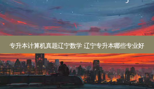 专升本计算机真题辽宁数学 辽宁专升本哪些专业好-第1张图片-天智网 专升本计算机真题辽宁数学 辽宁专升本哪些专业好-第1张图片-天智网