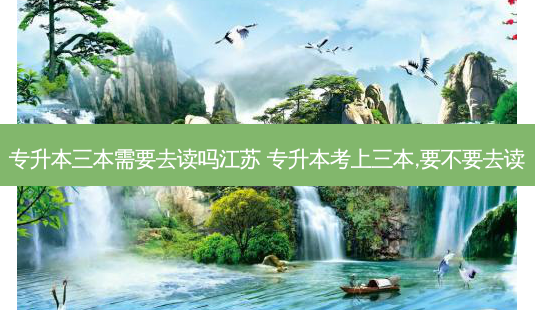 专升本三本需要去读吗江苏 专升本考上三本,要不要去读-第1张图片-天智网 专升本三本需要去读吗江苏 专升本考上三本,要不要去读-第1张图片-天智网