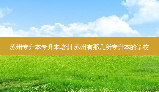 苏州专升本专升本培训 苏州有那几所专升本的学校-第1张图片-汇成专升本网