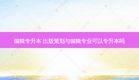编辑专升本 出版策划与编辑专业可以专升本吗-第1张图片-天智网 编辑专升本 出版策划与编辑专业可以专升本吗-第1张图片-天智网