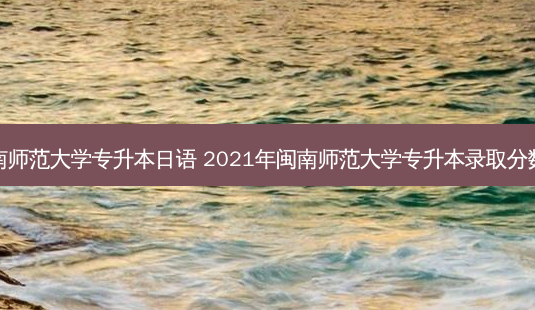 闽南师范大学专升本日语 2021年闽南师范大学专升本录取分数线-第1张图片-汇成专升本网