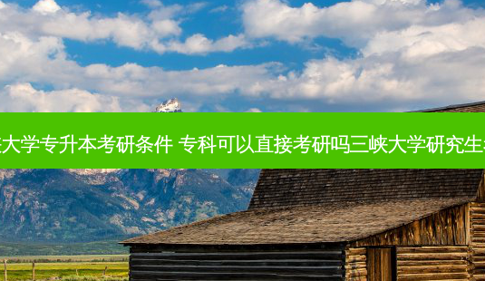 三峡大学专升本考研条件 专科可以直接考研吗三峡大学研究生考试-第1张图片-汇成专升本网