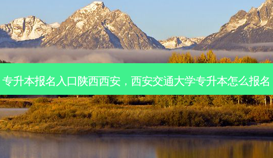 专升本报名入口陕西西安，西安交通大学专升本怎么报名-第1张图片-汇成专升本网