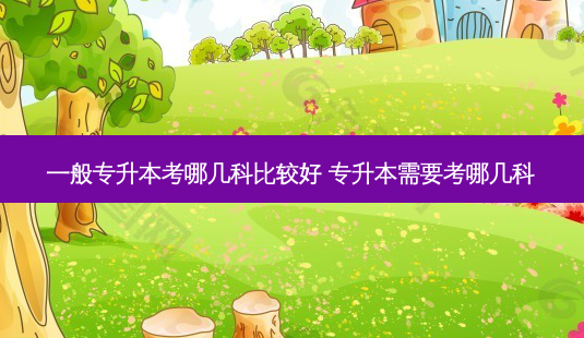 一般专升本考哪几科比较好 专升本需要考哪几科-第1张图片-天智网 一般专升本考哪几科比较好 专升本需要考哪几科-第1张图片-天智网