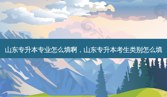 山东专升本专业怎么填啊，山东专升本考生类别怎么填-第1张图片-汇成专升本网