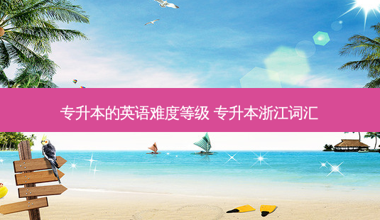 专升本的英语难度等级 专升本浙江词汇-第1张图片-天智网 专升本的英语难度等级 专升本浙江词汇-第1张图片-天智网
