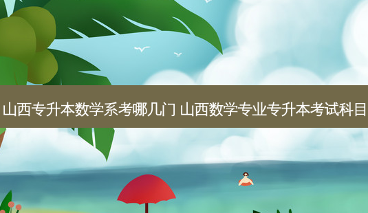 山西专升本数学系考哪几门 山西数学专业专升本考试科目-第1张图片-汇成专升本网