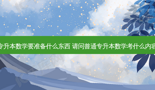 专升本数学要准备什么东西 请问普通专升本数学考什么内容-第1张图片-天智网 专升本数学要准备什么东西 请问普通专升本数学考什么内容-第1张图片-天智网